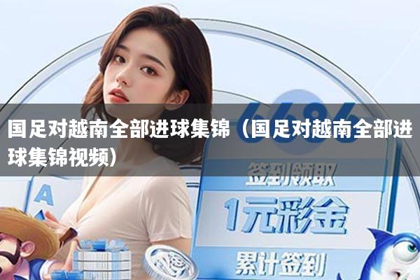 国足对越南全部进球集锦（国足对越南全部进球集锦视频）
