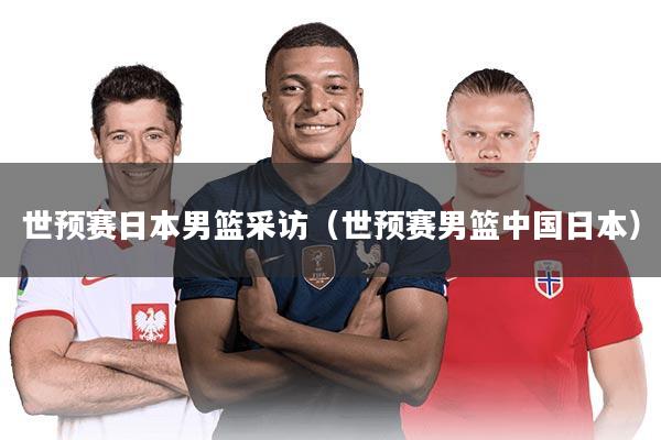 世预赛日本男篮采访（世预赛男篮中国日本）